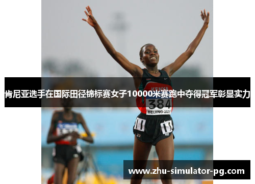 肯尼亚选手在国际田径锦标赛女子10000米赛跑中夺得冠军彰显实力