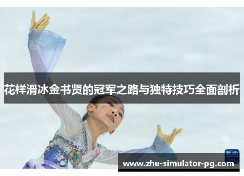 花样滑冰金书贤的冠军之路与独特技巧全面剖析