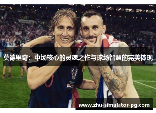 莫德里奇：中场核心的灵魂之作与球场智慧的完美体现