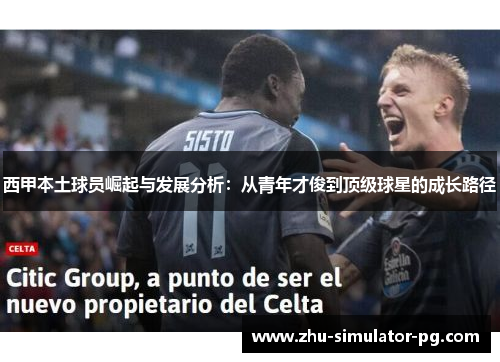 西甲本土球员崛起与发展分析:从青年才俊到顶级球星的成长路径 西甲本土球员崛起与发展分析:从青年才俊到顶级球星的成长路径