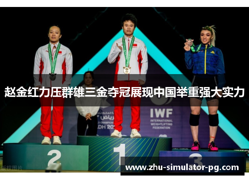 赵金红力压群雄三金夺冠展现中国举重强大实力 赵金红力压群雄三金夺冠展现中国举重强大实力
