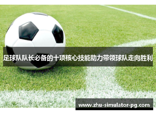 足球队队长必备的十项核心技能助力带领球队走向胜利 足球队队长必备的十项核心技能助力带领球队走向胜利