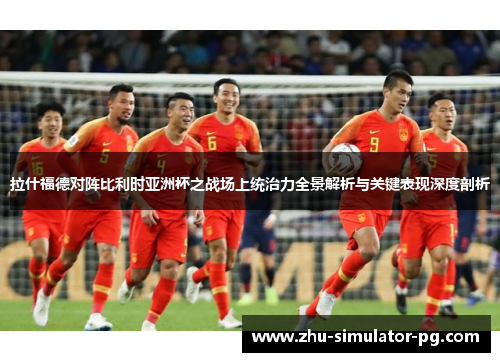 拉什福德对阵比利时亚洲杯之战场上统治力全景解析与关键表现深度剖析