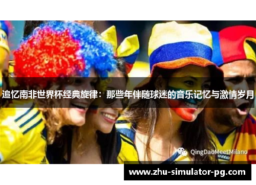 追忆南非世界杯经典旋律：那些年伴随球迷的音乐记忆与激情岁月