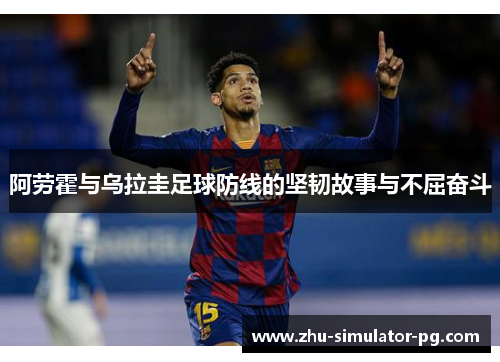 阿劳霍与乌拉圭足球防线的坚韧故事与不屈奋斗