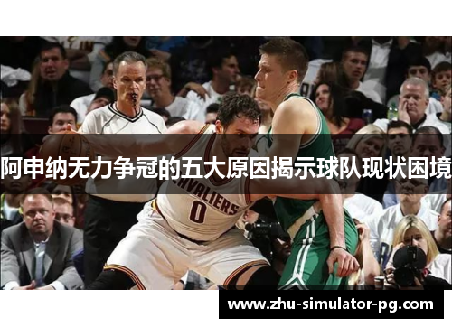 阿申纳无力争冠的五大原因揭示球队现状困境
