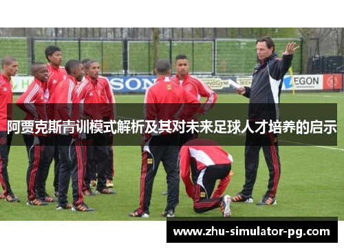 阿贾克斯青训模式解析及其对未来足球人才培养的启示 阿贾克斯青训模式解析及其对未来足球人才培养的启示