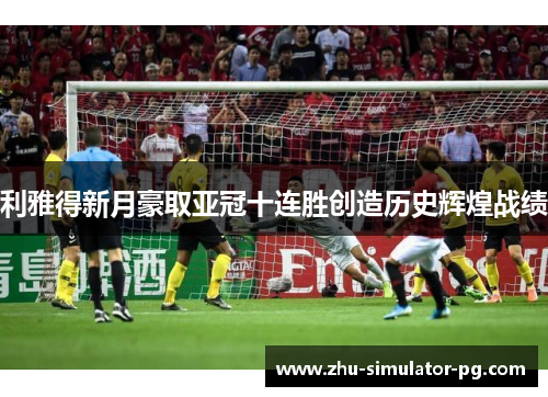 利雅得新月豪取亚冠十连胜创造历史辉煌战绩