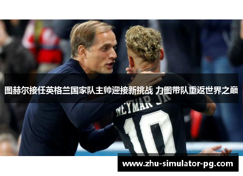 图赫尔接任英格兰国家队主帅迎接新挑战 力图带队重返世界之巅
