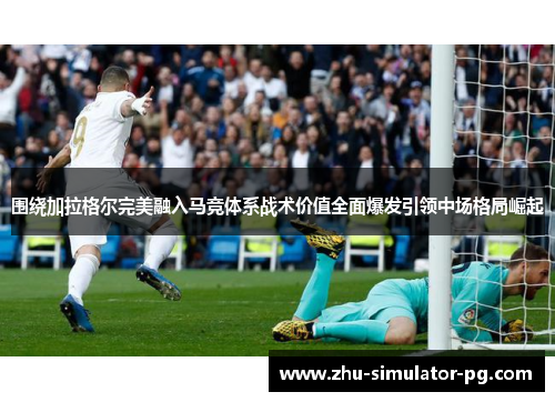 围绕加拉格尔完美融入马竞体系战术价值全面爆发引领中场格局崛起