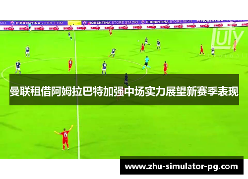 曼联租借阿姆拉巴特加强中场实力展望新赛季表现