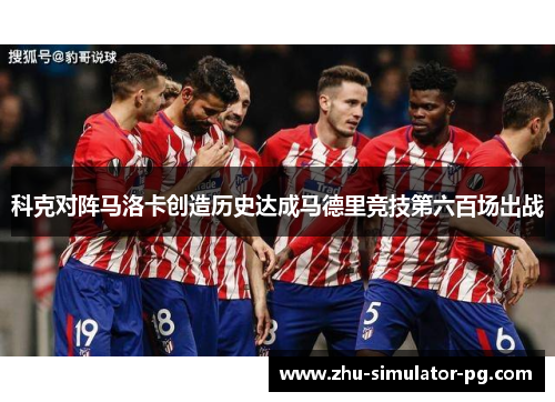 科克对阵马洛卡创造历史达成马德里竞技第六百场出战
