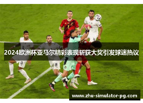 2024欧洲杯亚马尔精彩表现斩获大奖引发球迷热议