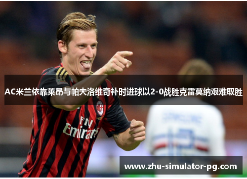AC米兰依靠莱昂与帕夫洛维奇补时进球以2-0战胜克雷莫纳艰难取胜