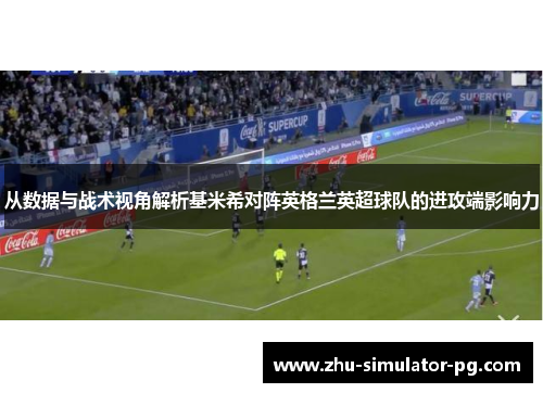 从数据与战术视角解析基米希对阵英格兰英超球队的进攻端影响力