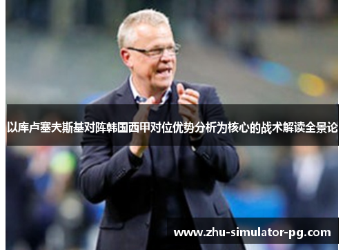 以库卢塞夫斯基对阵韩国西甲对位优势分析为核心的战术解读全景论