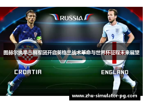 图赫尔执掌三狮军团开启英格兰战术革命与世界杯征程未来展望
