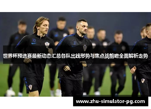 世界杯预选赛最新动态汇总各队出线形势与焦点战前瞻全面解析走势 世界杯预选赛最新动态汇总各队出线形势与焦点战前瞻全面解析走势