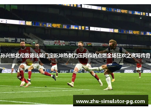 孙兴慜北伦敦德比破门定乾坤热刺力压阿森纳点燃全场狂欢之夜写传奇 孙兴慜北伦敦德比破门定乾坤热刺力压阿森纳点燃全场狂欢之夜写传奇