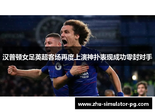 汉普顿女足英超客场再度上演神扑表现成功零封对手 汉普顿女足英超客场再度上演神扑表现成功零封对手